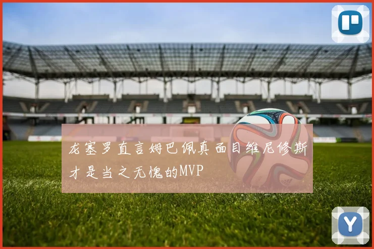 龙塞罗直言姆巴佩真面目维尼修斯才是当之无愧的MVP