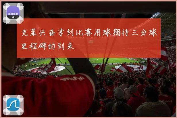 克莱兴奋拿到比赛用球期待三分球里程碑的到来