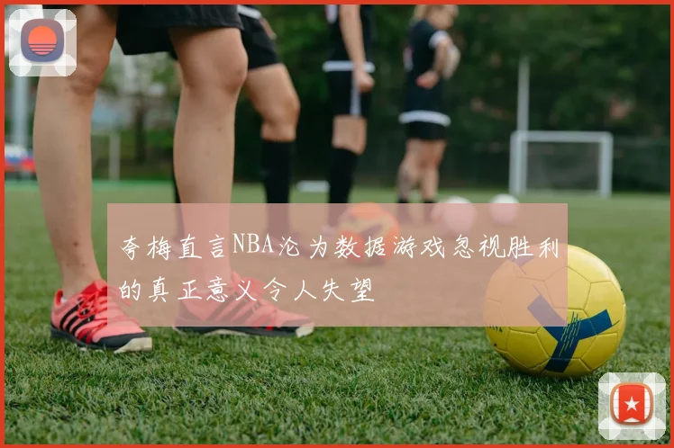 夸梅直言NBA沦为数据游戏忽视胜利的真正意义令人失望