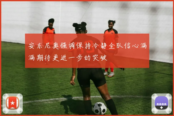 安东尼奥强调保持冷静全队信心满满期待更进一步的突破