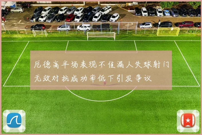 厄德高半场表现不佳漏人失球射门无效对抗成功率低下引发争议