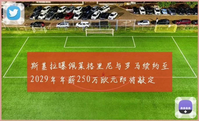 斯基拉曝佩莱格里尼与罗马续约至2029年年薪250万欧元即将敲定