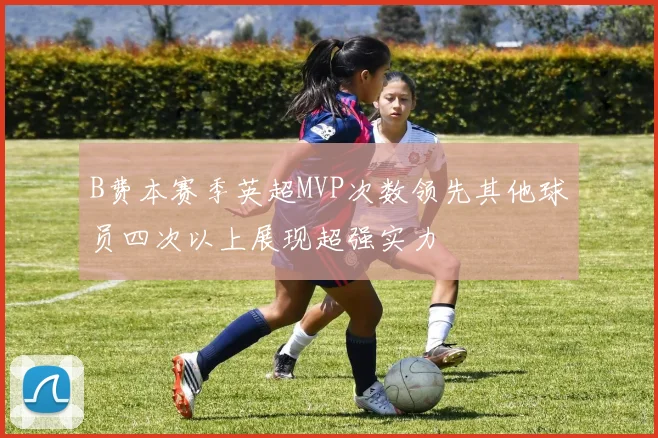 B费本赛季英超MVP次数领先其他球员四次以上展现超强实力