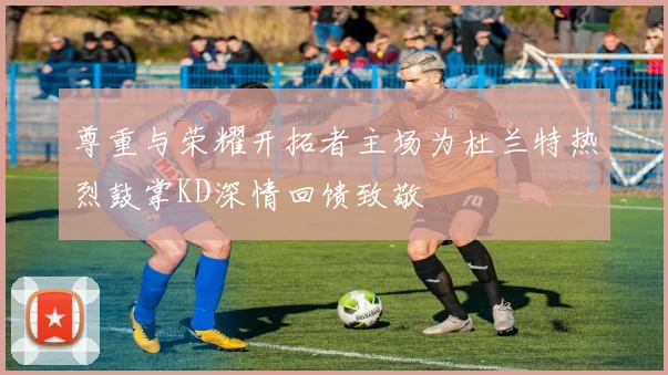 尊重与荣耀开拓者主场为杜兰特热烈鼓掌KD深情回馈致敬