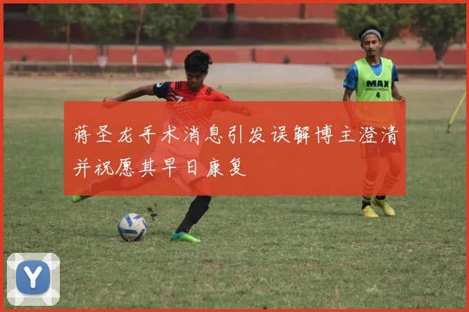 蒋圣龙手术消息引发误解博主澄清并祝愿其早日康复