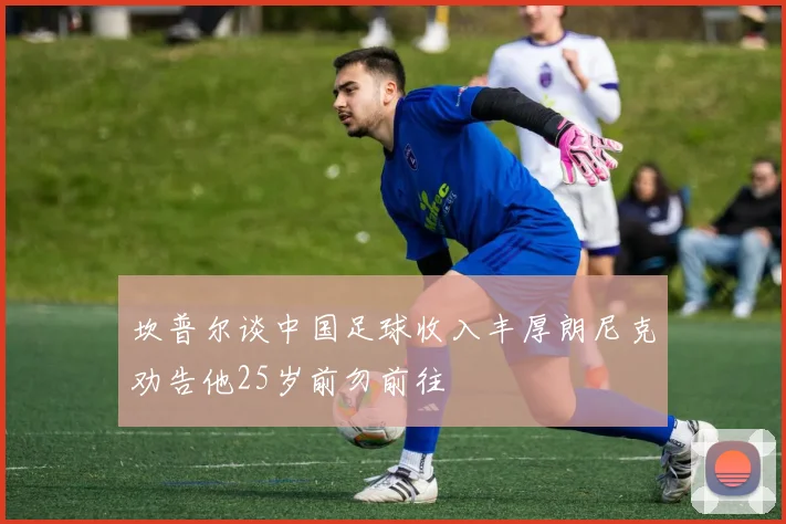 坎普尔谈中国足球收入丰厚朗尼克劝告他25岁前勿前往