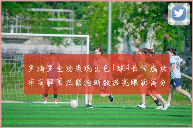 罗梅罗全场表现出色1球4长传成功率高解围拦截抢断数据亮眼获高分评价