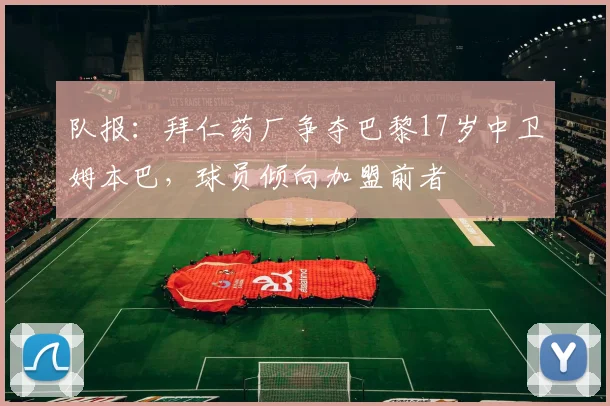 队报：拜仁药厂争夺巴黎17岁中卫姆本巴，球员倾向加盟前者