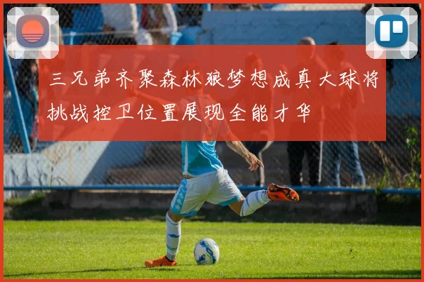 三兄弟齐聚森林狼梦想成真大球将挑战控卫位置展现全能才华