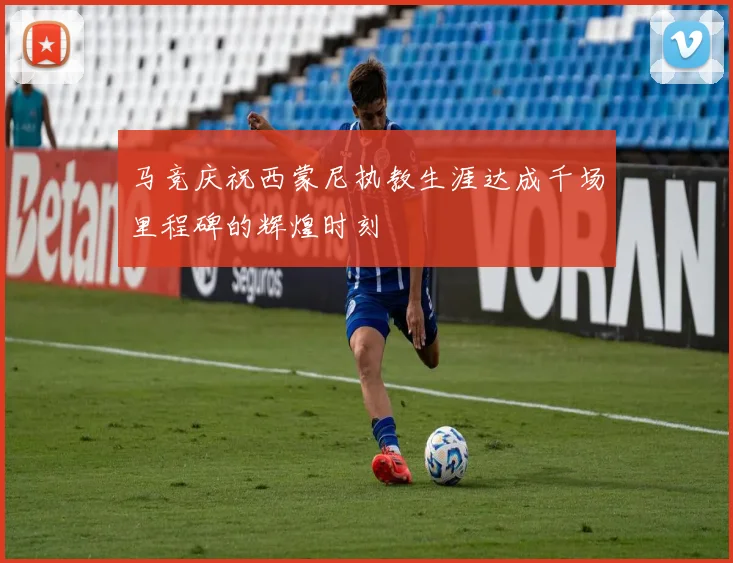 马竞庆祝西蒙尼执教生涯达成千场里程碑的辉煌时刻
