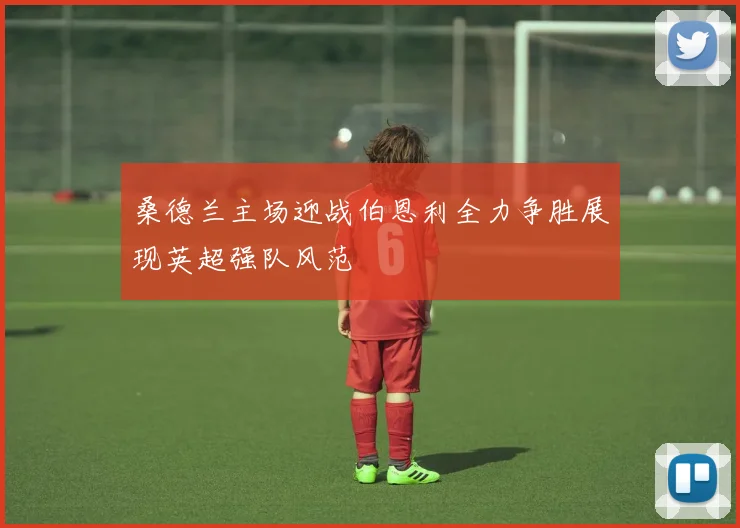 桑德兰主场迎战伯恩利全力争胜展现英超强队风范