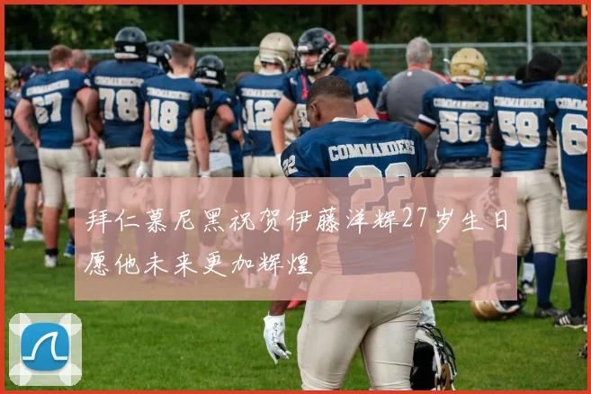 拜仁慕尼黑祝贺伊藤洋辉27岁生日愿他未来更加辉煌