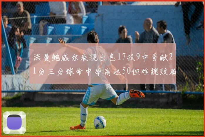 诺曼鲍威尔表现出色17投9中贡献21分三分球命中率高达50但难挽败局