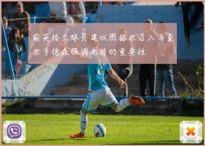 前英格兰球员建议图赫尔召入马奎尔亨德森强调老将的重要性