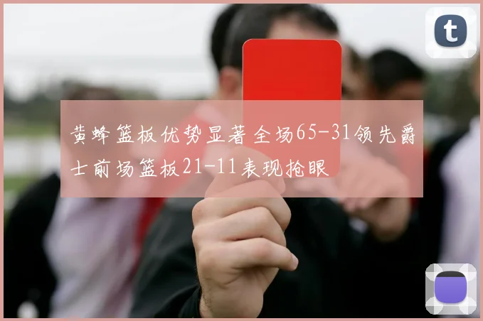 黄蜂篮板优势显著全场65-31领先爵士前场篮板21-11表现抢眼