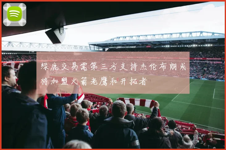 绿鹿交易需第三方支持杰伦布朗或将加盟火箭老鹰和开拓者