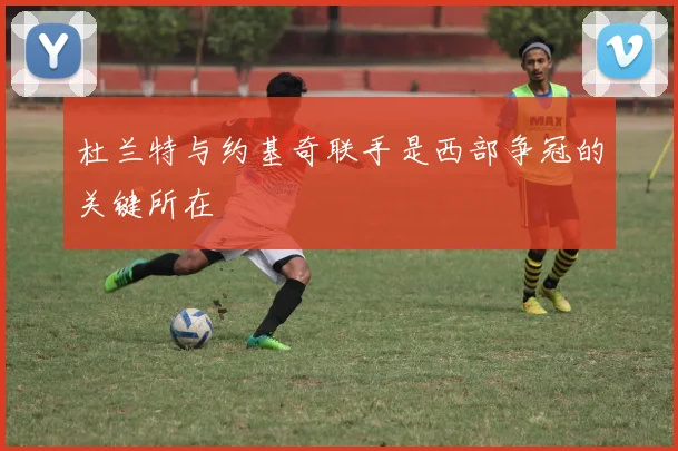 杜兰特与约基奇联手是西部争冠的关键所在