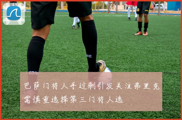 巴萨门将人手过剩引发关注弗里克需慎重选择第三门将人选
