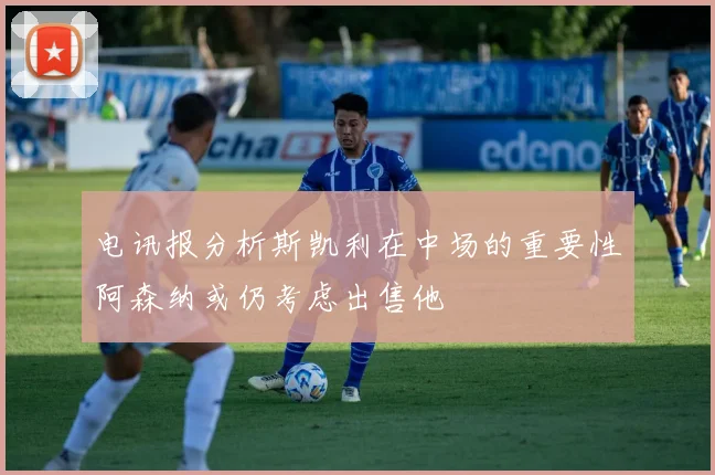 电讯报分析斯凯利在中场的重要性阿森纳或仍考虑出售他