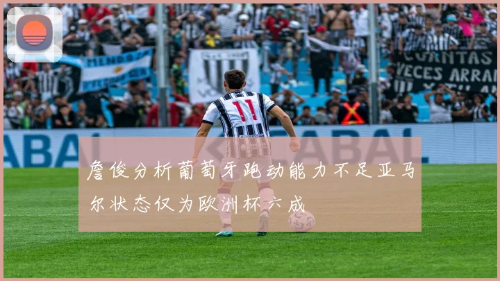 詹俊分析葡萄牙跑动能力不足亚马尔状态仅为欧洲杯六成