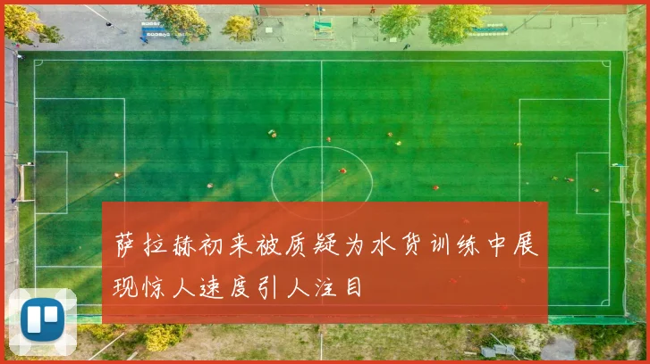萨拉赫初来被质疑为水货训练中展现惊人速度引人注目