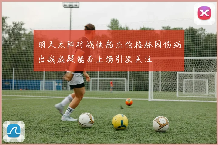 明天太阳对战快船杰伦格林因伤病出战成疑能否上场引发关注
