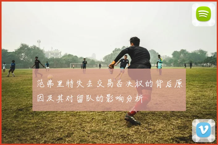 范弗里特失去交易否决权的背后原因及其对留队的影响分析