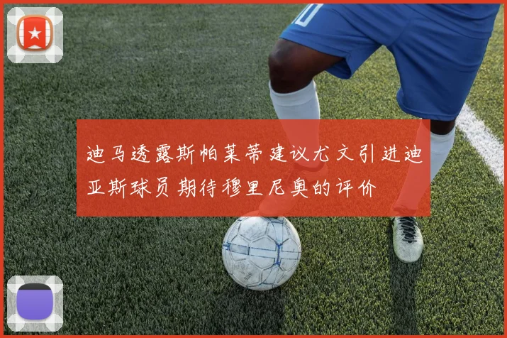 迪马透露斯帕莱蒂建议尤文引进迪亚斯球员期待穆里尼奥的评价