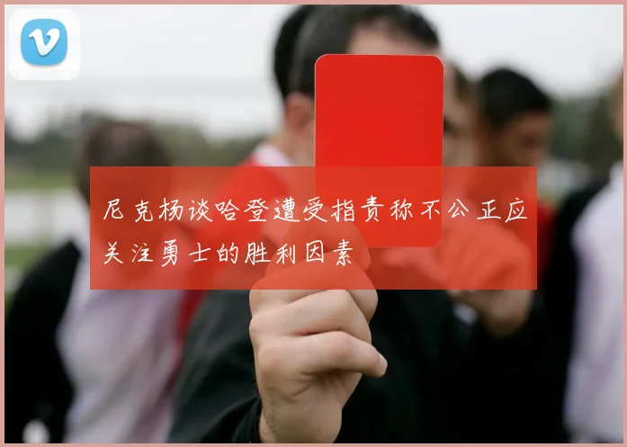 尼克杨谈哈登遭受指责称不公正应关注勇士的胜利因素