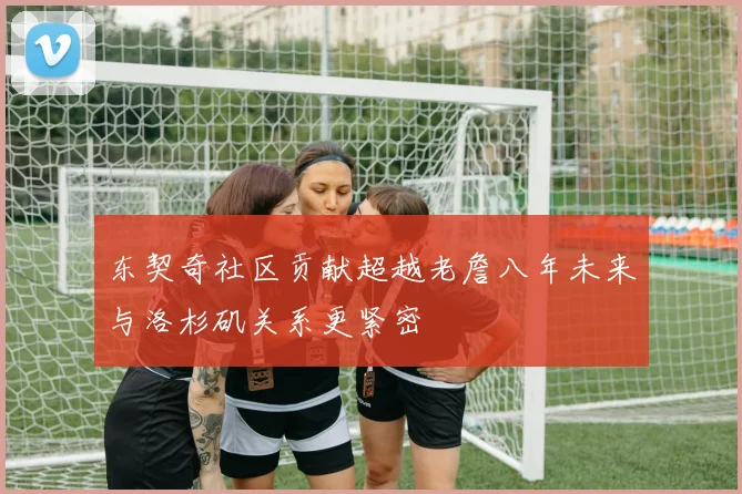 东契奇社区贡献超越老詹八年未来与洛杉矶关系更紧密