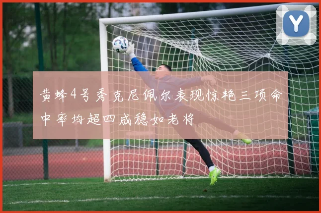 黄蜂4号秀克尼佩尔表现惊艳三项命中率均超四成稳如老将