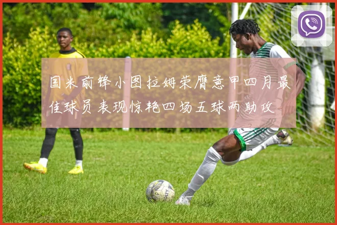 国米前锋小图拉姆荣膺意甲四月最佳球员表现惊艳四场五球两助攻