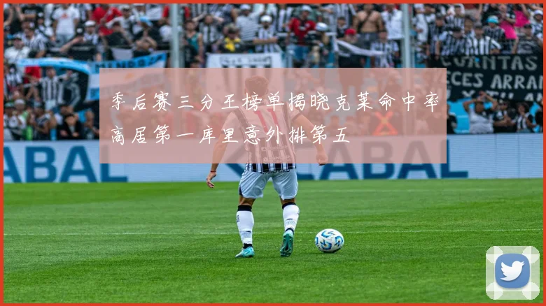 季后赛三分王榜单揭晓克莱命中率高居第一库里意外排第五