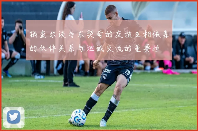 钱查尔谈与东契奇的友谊互相依靠的伙伴关系与坦诚交流的重要性