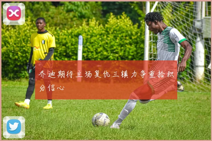 乔迪期待主场复仇三镇力争重拾积分信心
